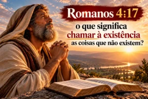 Romanos 4:17: o que significa chamar à existência as coisas que não existem?